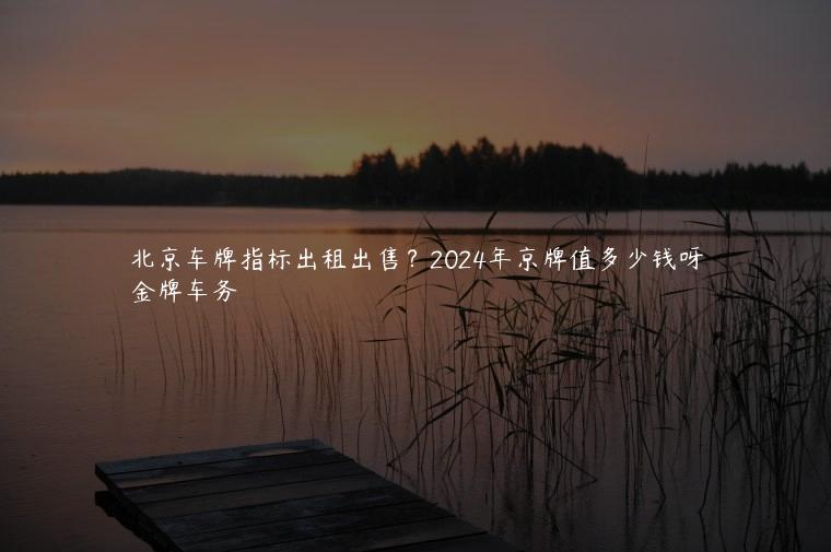 北京车牌指标出租出售？2024年京牌值多少钱呀