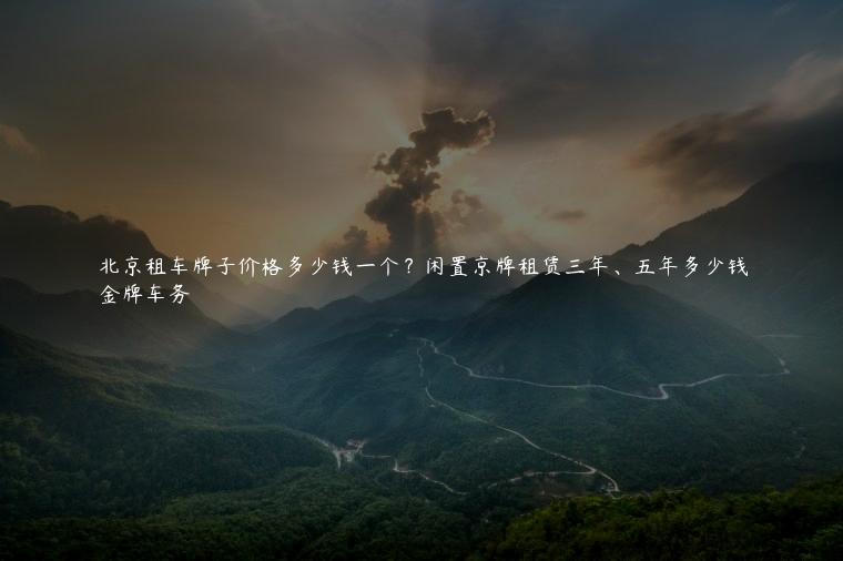 北京租车牌子价格多少钱一个？闲置京牌租赁三年、五年多少钱
