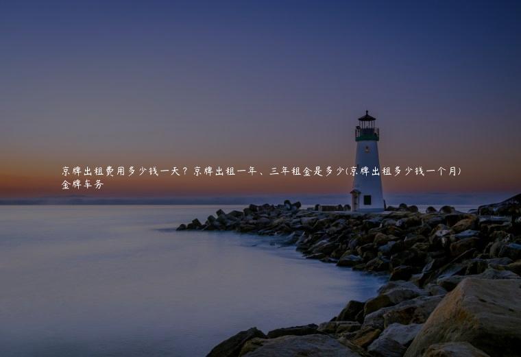 京牌出租费用多少钱一天？京牌出租一年、三年租金是多少(京牌出租多少钱一个月)