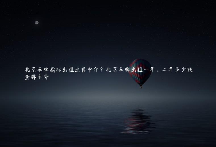 北京车牌指标出租出售中介？北京车牌出租一年、二年多少钱