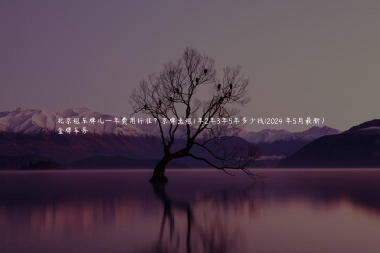 北京租车牌儿一年费用标准？京牌出租1年2年3年5年多少钱(2024 年5月最新）
