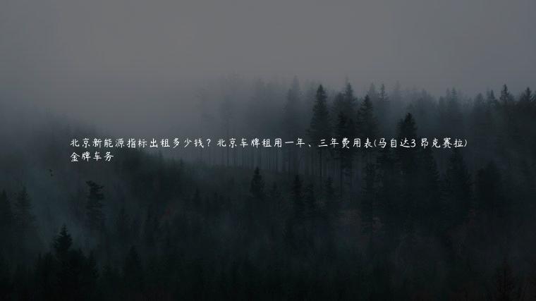 北京新能源指标出租多少钱？北京车牌租用一年、三年费用表(马自达3 昂克赛拉)