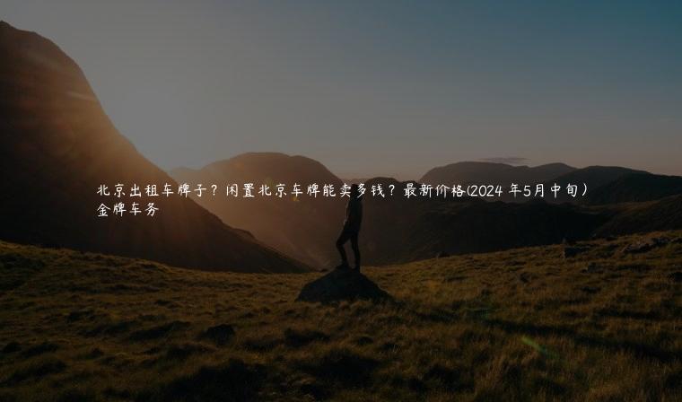 北京出租车牌子？闲置北京车牌能卖多钱？最新价格(2024 年5月中旬）