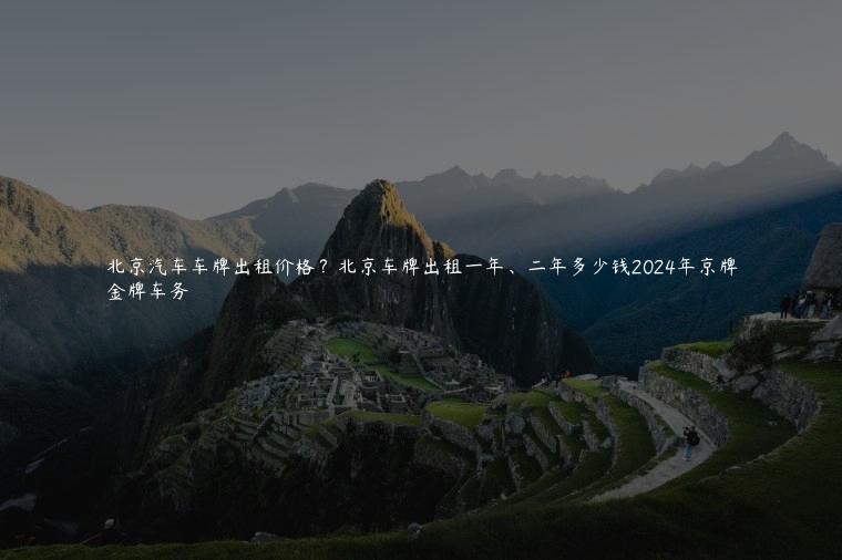 北京汽车车牌出租价格？北京车牌出租一年、二年多少钱2024年京牌