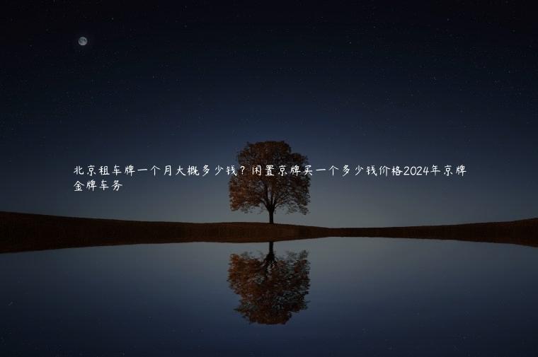 北京租车牌一个月大概多少钱？闲置京牌买一个多少钱价格2024年京牌