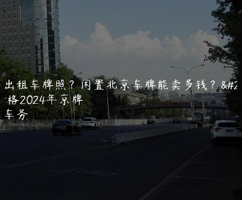 北京出租车牌照？闲置北京车牌能卖多钱？最新价格2024年京牌