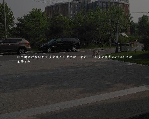 北京新能源指标租赁多少钱？闲置京牌一个月、一年多少钱曝光2024年京牌