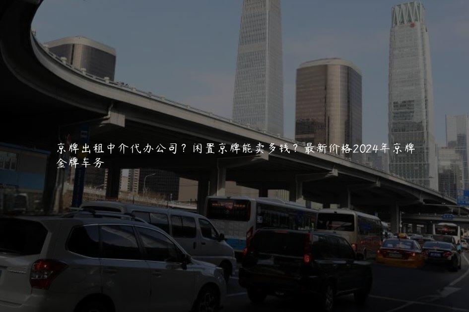 京牌出租中介代办公司？闲置京牌能卖多钱？最新价格2024年京牌