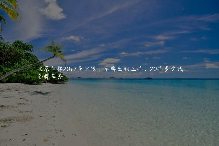 北京车牌2017多少钱、车牌出租三年、20年多少钱