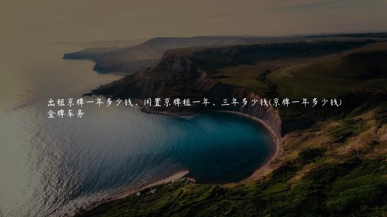 出租京牌一年多少钱、闲置京牌租一年、三年多少钱(京牌一年多少钱)