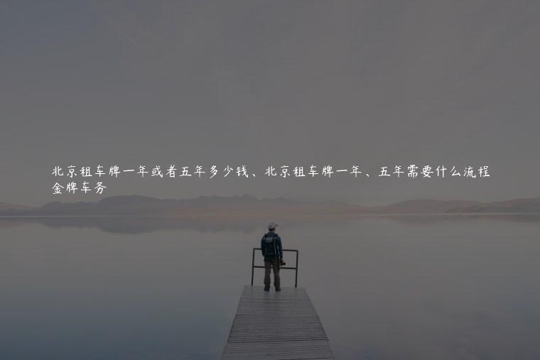 北京租车牌一年或者五年多少钱、北京租车牌一年、五年需要什么流程