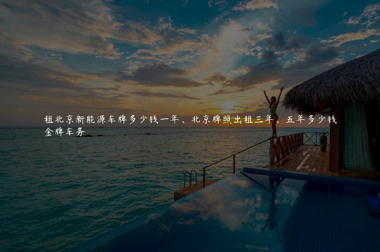 租北京新能源车牌多少钱一年、北京牌照出租三年、五年多少钱