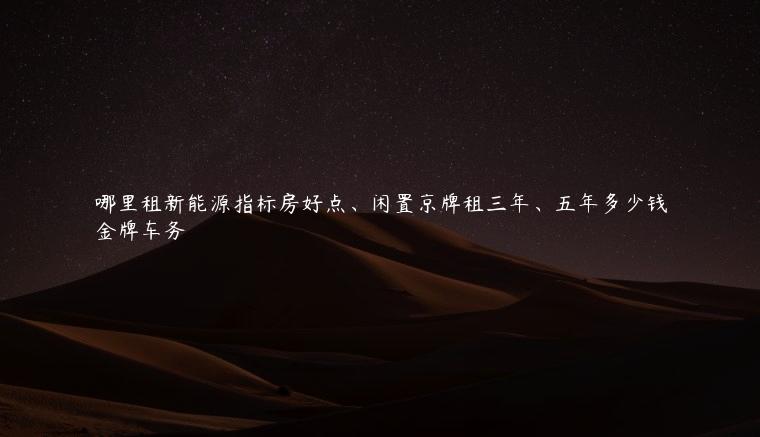 哪里租新能源指标房好点、闲置京牌租三年、五年多少钱