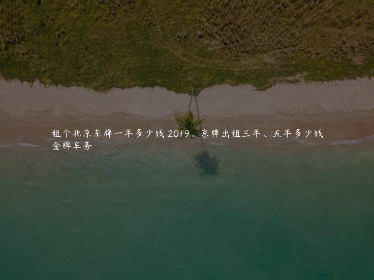 租个北京车牌一年多少钱 2019、京牌出租三年、五年多少钱