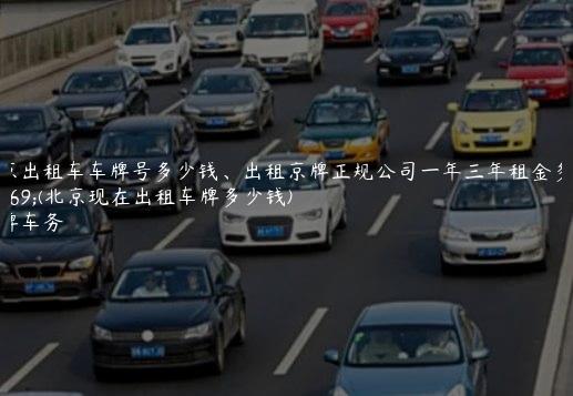 北京出租车车牌号多少钱、出租京牌正规公司一年三年租金多少(北京现在出租车牌多少钱)