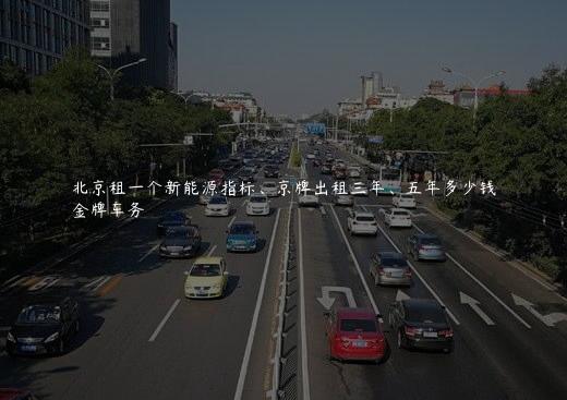 北京租一个新能源指标、京牌出租三年、五年多少钱