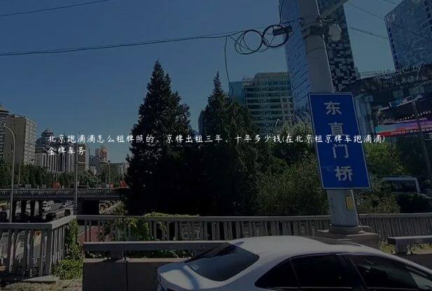 北京跑滴滴怎么租牌照的、京牌出租三年、十年多少钱(在北京租京牌车跑滴滴)