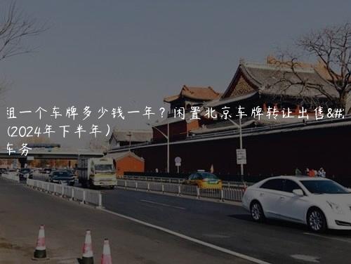 北京租一个车牌多少钱一年？闲置北京车牌转让出售多少钱(2024年下半年）