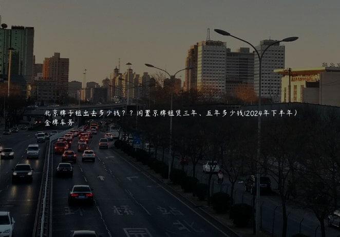 北京牌子租出去多少钱？？闲置京牌租赁三年、五年多少钱(2024年下半年）