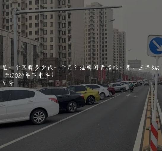 现在租一个京牌多少钱一个月？油牌闲置指标一年、三年价格多少(2024年下半年）