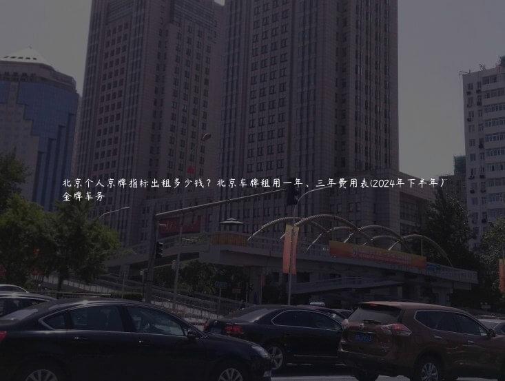 北京个人京牌指标出租多少钱？北京车牌租用一年、三年费用表(2024年下半年）
