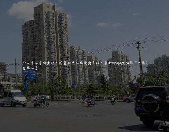 个人京车京牌出租？闲置北京车牌能卖多钱？最新价格(2024年下半年）