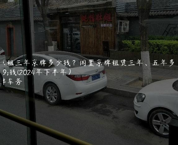 北京租三年京牌多少钱？闲置京牌租赁三年、五年多少钱(2024年下半年）