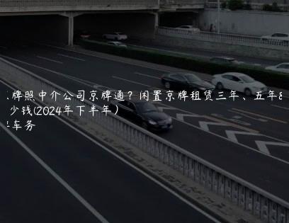 北京牌照中介公司京牌通？闲置京牌租赁三年、五年多少钱(2024年下半年）
