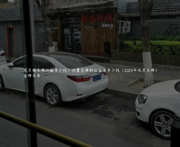 北京租车牌价格多少钱？闲置京牌转让出售多少钱（2024年北京车牌）