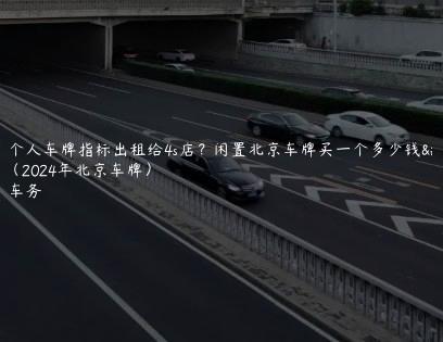 北京个人车牌指标出租给4s店？闲置北京车牌买一个多少钱价格（2024年北京车牌）