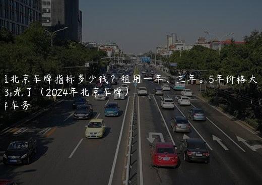 出租北京车牌指标多少钱？租用一年、三年。5年价格大曝光了（2024年北京车牌）