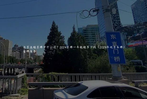 北京出租京牌中介公司？2024京牌一年能租多少钱（2024年北京车牌）