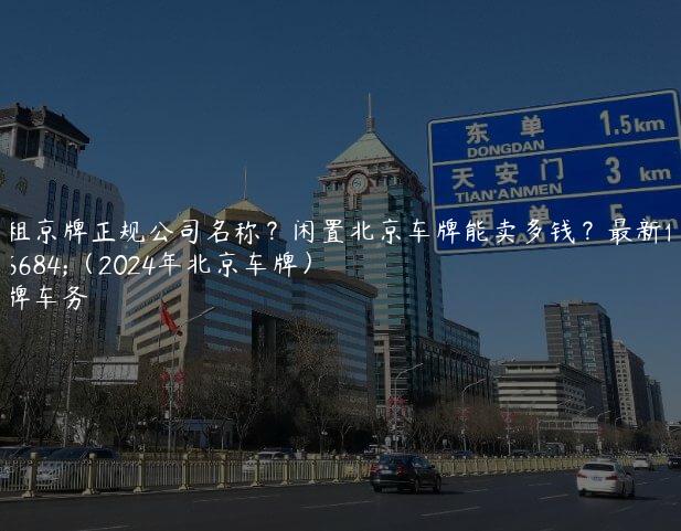 出租京牌正规公司名称？闲置北京车牌能卖多钱？最新价格（2024年北京车牌）