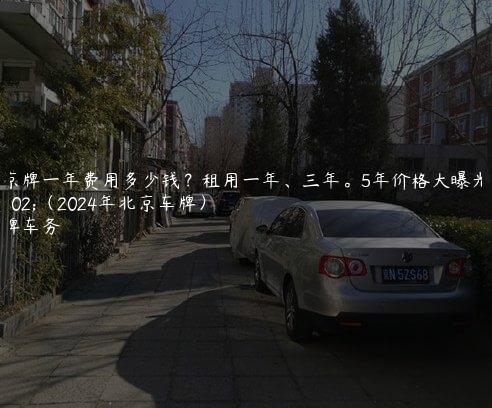 租京牌一年费用多少钱？租用一年、三年。5年价格大曝光了（2024年北京车牌）