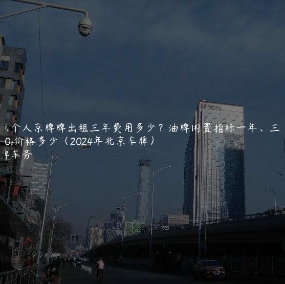 北京个人京牌牌出租三年费用多少？油牌闲置指标一年、三年价格多少（2024年北京车牌）