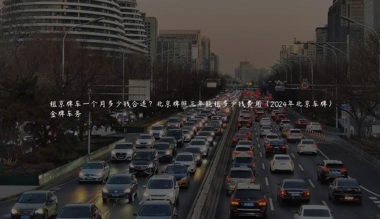 租京牌车一个月多少钱合适？北京牌照三年能租多少钱费用（2024年北京车牌）