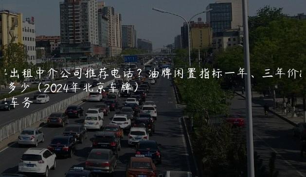 京牌出租中介公司推荐电话？油牌闲置指标一年、三年价格多少（2024年北京车牌）