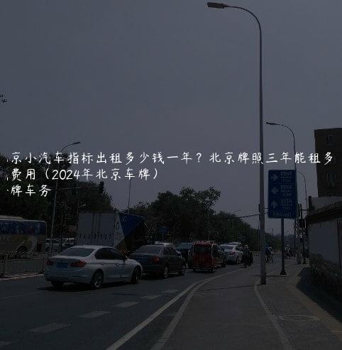 北京小汽车指标出租多少钱一年？北京牌照三年能租多少钱费用（2024年北京车牌）