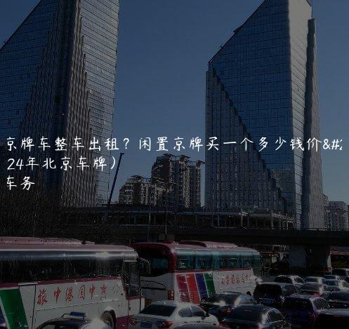 个人京牌车整车出租？闲置京牌买一个多少钱价格（2024年北京车牌）