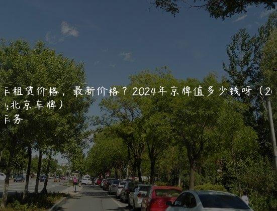 京牌车租赁价格，最新价格？2024年京牌值多少钱呀（2024年北京车牌）