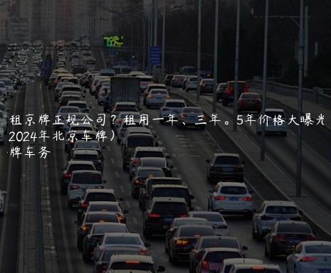 出租京牌正规公司？租用一年、三年。5年价格大曝光了（2024年北京车牌）