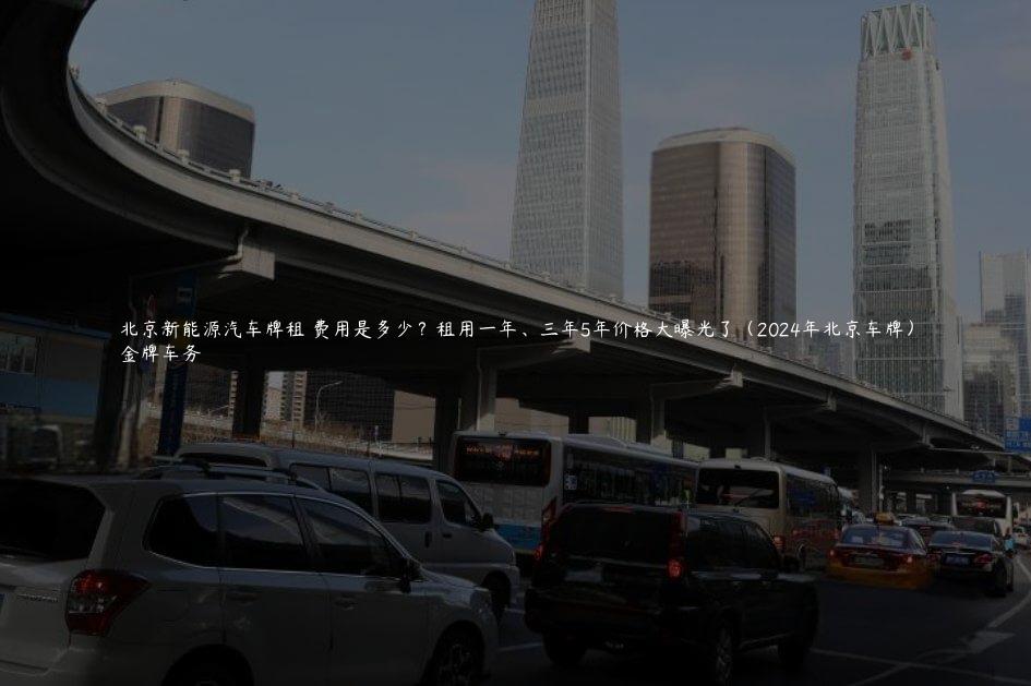 北京新能源汽车牌租 费用是多少？租用一年、三年5年价格大曝光了（2024年北京车牌）