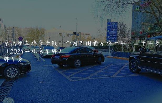 北京出租车牌多少钱一个月？闲置京牌十年、二十年多少钱（2024年北京车牌）