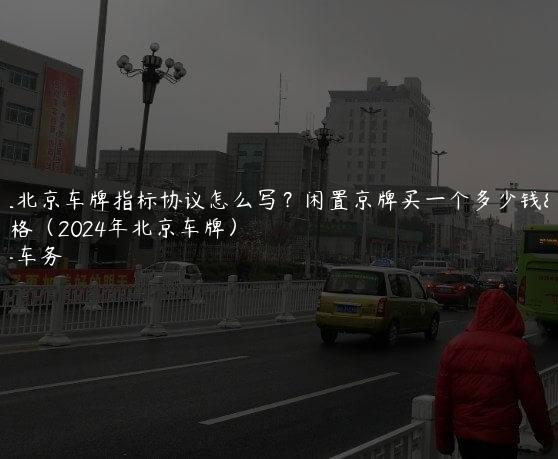 出租北京车牌指标协议怎么写？闲置京牌买一个多少钱价格（2024年北京车牌）