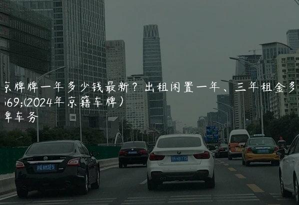 租京牌牌一年多少钱最新？出租闲置一年、三年租金多少(2024年京籍车牌）