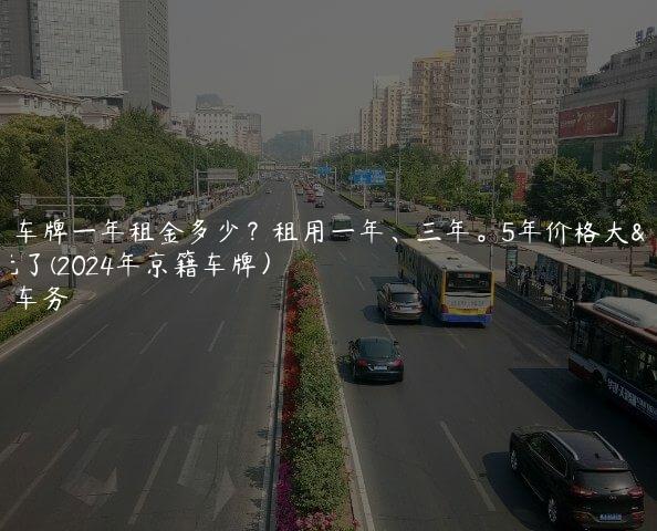 北京车牌一年租金多少？租用一年、三年。5年价格大曝光了(2024年京籍车牌）