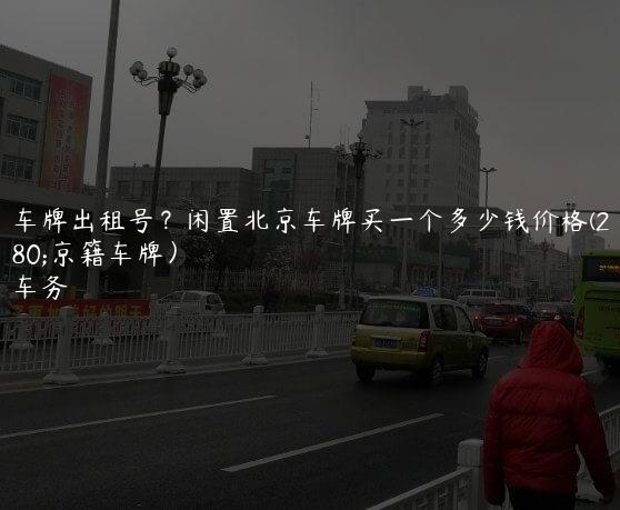 北京车牌出租号？闲置北京车牌买一个多少钱价格(2024年京籍车牌）