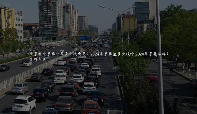 北京租个京牌一年多少钱费用？2024年京牌值多少钱呀(2024年京籍车牌）