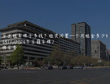 北京出租车牌子多钱？租赁闲置一个月租金多少钱？(2024年京籍车牌）