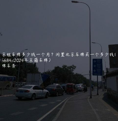北京租车牌多少钱一个月？闲置北京车牌买一个多少钱价格(2024年京籍车牌）